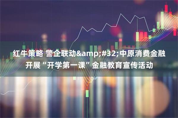 红牛策略 警企联动&#32;中原消费金融开展“开学第一课”金融教育宣传活动