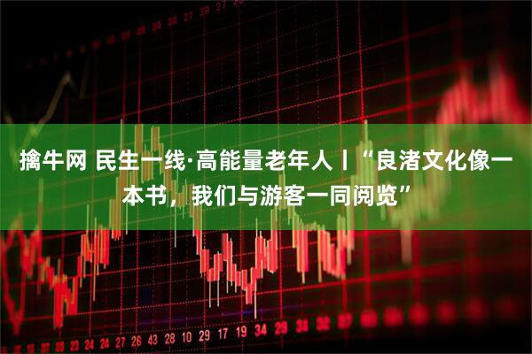 擒牛网 民生一线·高能量老年人丨“良渚文化像一本书，我们与游客一同阅览”