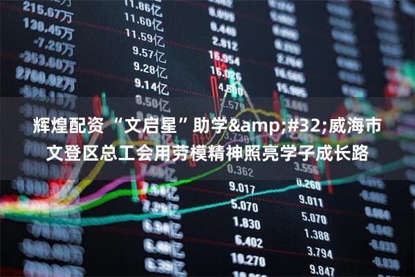 辉煌配资 “文启星”助学&#32;威海市文登区总工会用劳模精神照亮学子成长路