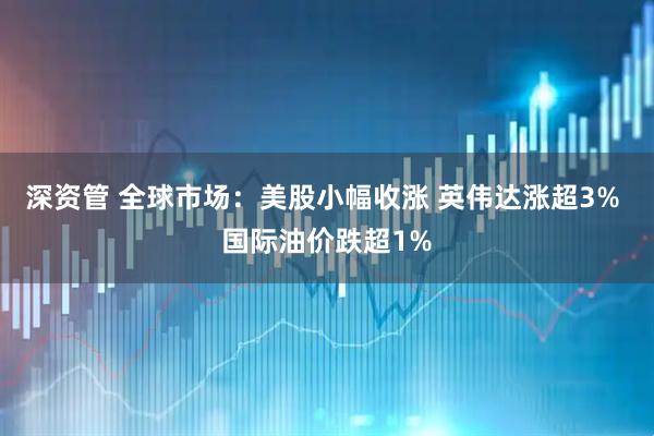深资管 全球市场：美股小幅收涨 英伟达涨超3% 国际油价跌超1%