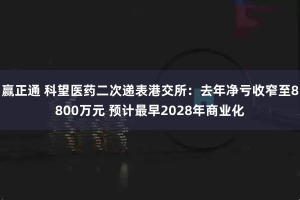 赢正通 科望医药二次递表港交所：去年净亏收窄至8800万元 预计最早2028年商业化