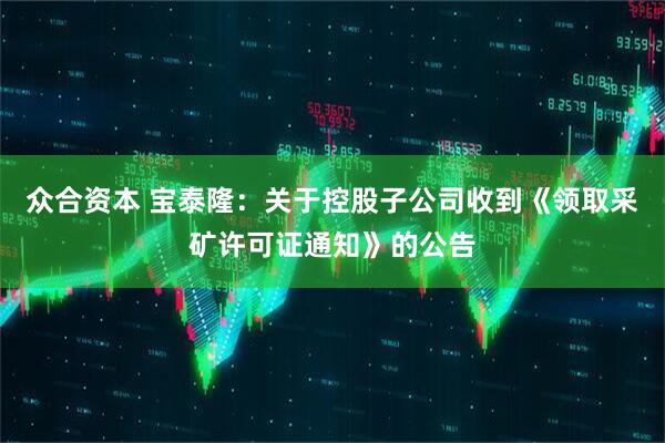 众合资本 宝泰隆：关于控股子公司收到《领取采矿许可证通知》的公告