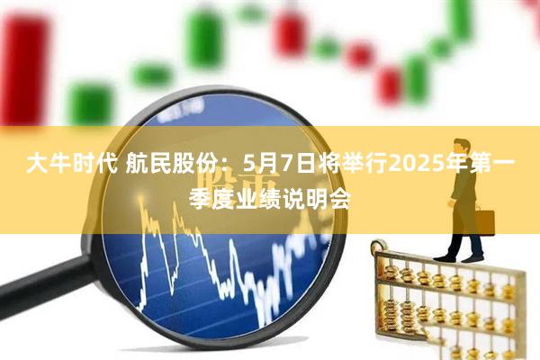 大牛时代 航民股份：5月7日将举行2025年第一季度业绩说明会