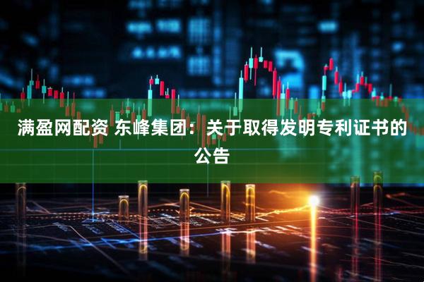 满盈网配资 东峰集团：关于取得发明专利证书的公告