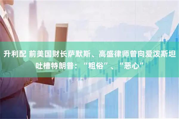升利配 前美国财长萨默斯、高盛律师曾向爱泼斯坦吐槽特朗普：“粗俗”、“恶心”