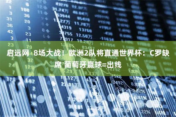 启远网  8场大战！欧洲2队将直通世界杯：C罗缺席 葡萄牙赢球=出线