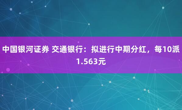 中国银河证券 交通银行：拟进行中期分红，每10派1.563元