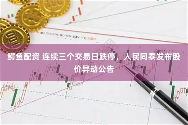 鳄鱼配资 连续三个交易日跌停，人民同泰发布股价异动公告
