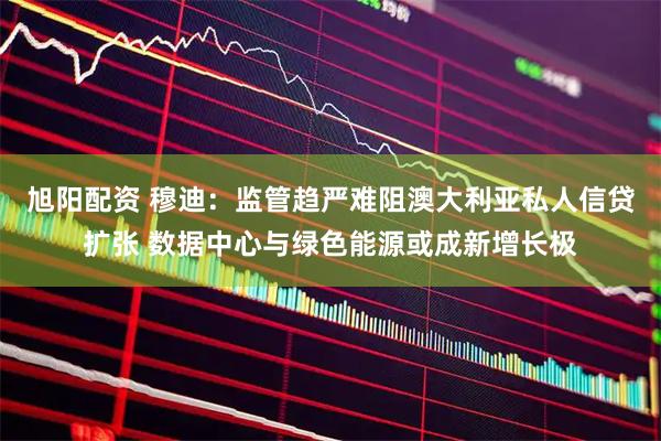 旭阳配资 穆迪：监管趋严难阻澳大利亚私人信贷扩张 数据中心与绿色能源或成新增长极