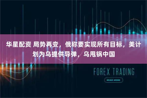 华星配资 局势再变，俄称要实现所有目标，美计划为乌提供导弹，乌甩锅中国
