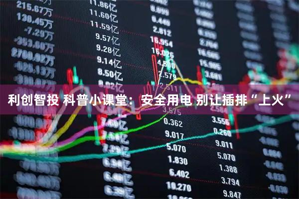 利创智投 科普小课堂：安全用电 别让插排“上火”