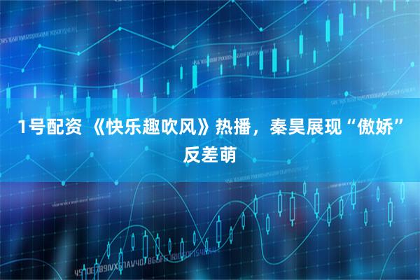 1号配资 《快乐趣吹风》热播，秦昊展现“傲娇”反差萌