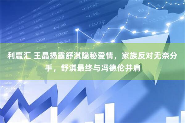 利赢汇 王晶揭露舒淇隐秘爱情，家族反对无奈分手，舒淇最终与冯德伦并肩