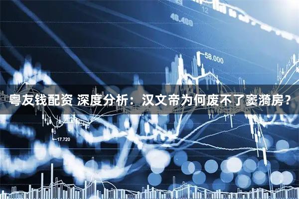 粤友钱配资 深度分析：汉文帝为何废不了窦漪房？