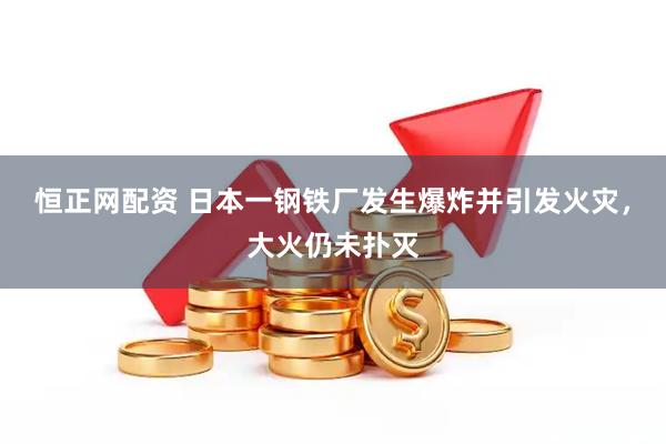 恒正网配资 日本一钢铁厂发生爆炸并引发火灾，大火仍未扑灭