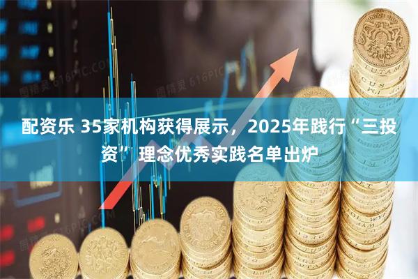 配资乐 35家机构获得展示，2025年践行“三投资” 理念优秀实践名单出炉