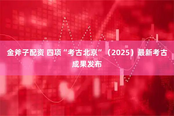 金斧子配资 四项“考古北京”（2025）最新考古成果发布