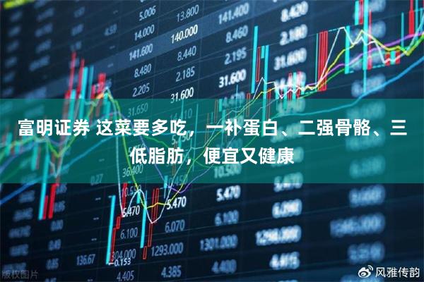富明证券 这菜要多吃，一补蛋白、二强骨骼、三低脂肪，便宜又健康