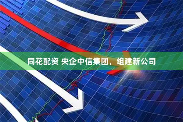 同花配资 央企中信集团，组建新公司