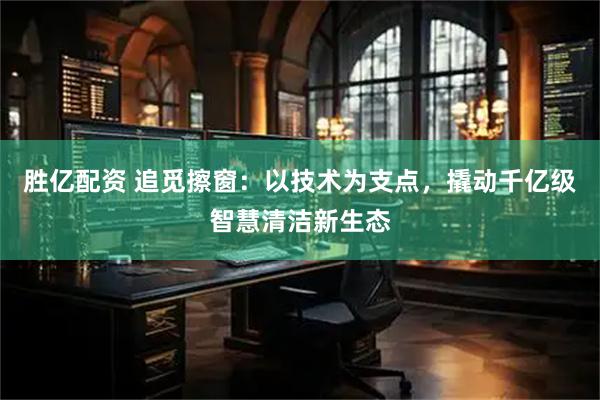 胜亿配资 追觅擦窗：以技术为支点，撬动千亿级智慧清洁新生态