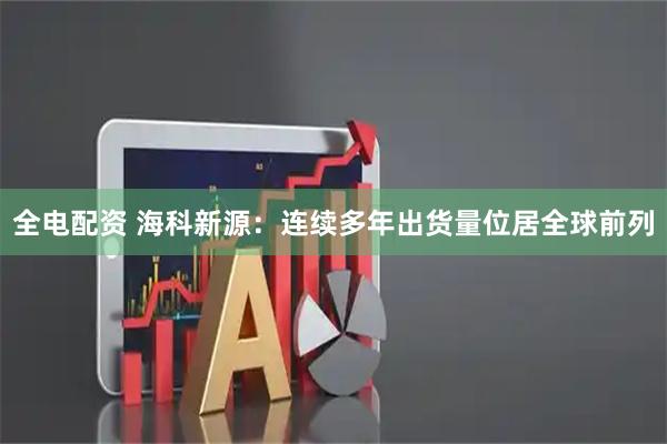 全电配资 海科新源：连续多年出货量位居全球前列