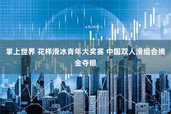 掌上世界 花样滑冰青年大奖赛 中国双人滑组合摘金夺银