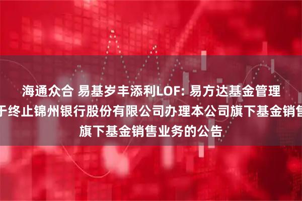 海通众合 易基岁丰添利LOF: 易方达基金管理有限公司关于终止锦州银行股份有限公司办理本公司旗下基金销售业务的公告