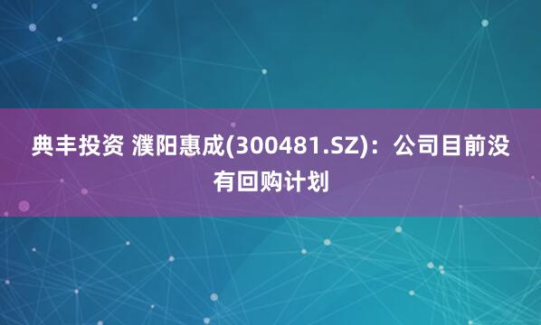 典丰投资 濮阳惠成(300481.SZ)：公司目前没有回购计划