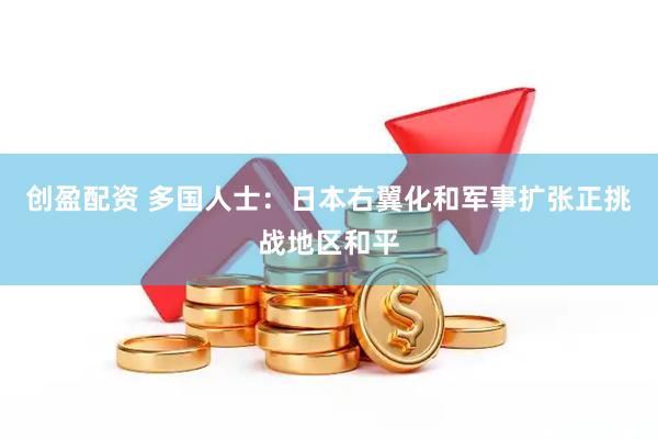 创盈配资 多国人士：日本右翼化和军事扩张正挑战地区和平