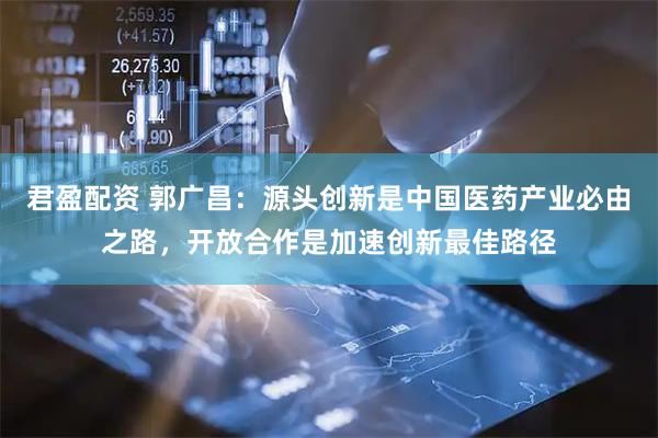 君盈配资 郭广昌:源头创新是中国医药产业必由之路,开放合作是加速创新最佳路径