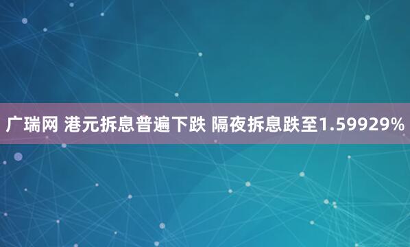 广瑞网 港元拆息普遍下跌 隔夜拆息跌至1.59929%