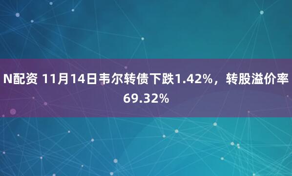 N配资 11月14日韦尔转债下跌1.42%,转股溢价率69.32%