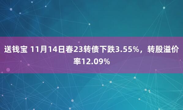 送钱宝 11月14日春23转债下跌3.55%，转股溢价率12.09%