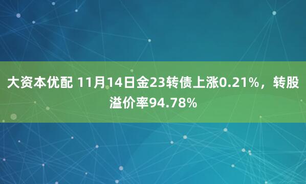 大资本优配 11月14日金23转债上涨0.21%，转股溢价率94.78%