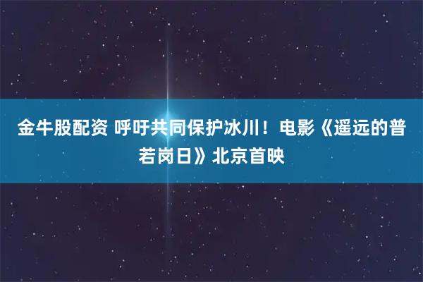 金牛股配资 呼吁共同保护冰川！电影《遥远的普若岗日》北京首映