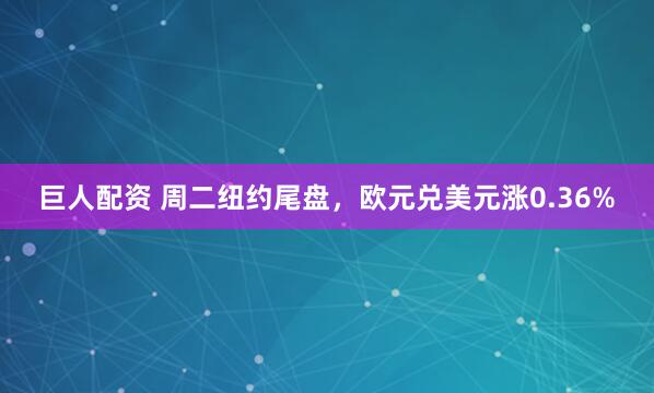 巨人配资 周二纽约尾盘，欧元兑美元涨0.36%