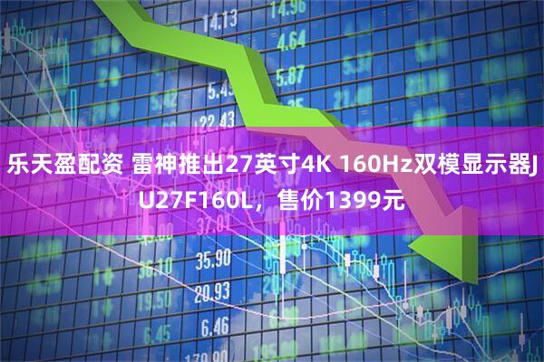 乐天盈配资 雷神推出27英寸4K 160Hz双模显示器JU27F160L,售价1399元