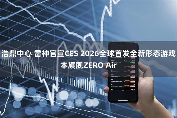 浩鼎中心 雷神官宣CES 2026全球首发全新形态游戏本旗舰ZERO Air