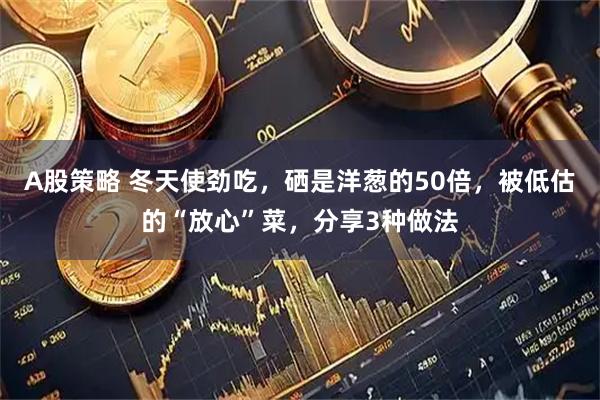 A股策略 冬天使劲吃，硒是洋葱的50倍，被低估的“放心”菜，分享3种做法