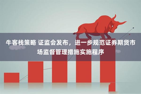 牛客栈策略 证监会发布，进一步规范证券期货市场监督管理措施实施程序