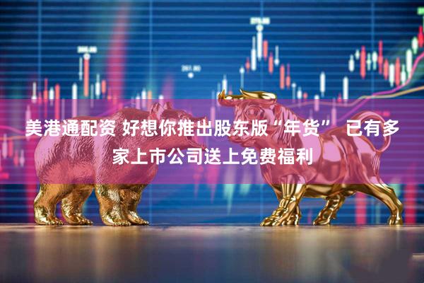 美港通配资 好想你推出股东版“年货” 已有多家上市公司送上免费福利