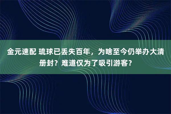 金元速配 琉球已丢失百年，为啥至今仍举办大清册封？难道仅为了吸引游客？