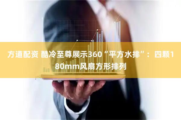 方道配资 酷冷至尊展示360“平方水排”：四颗180mm风扇方形排列