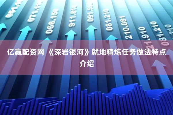 亿赢配资网 《深岩银河》就地精炼任务做法特点介绍