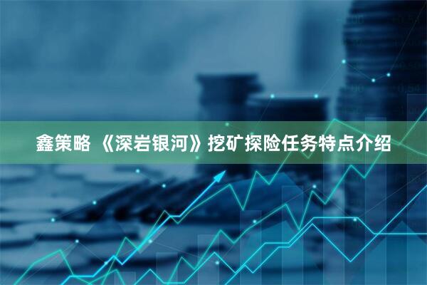 鑫策略 《深岩银河》挖矿探险任务特点介绍