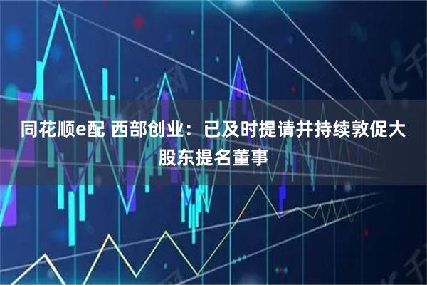 同花顺e配 西部创业：已及时提请并持续敦促大股东提名董事