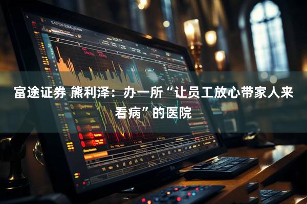 富途证券 熊利泽:办一所“让员工放心带家人来看病”的医院