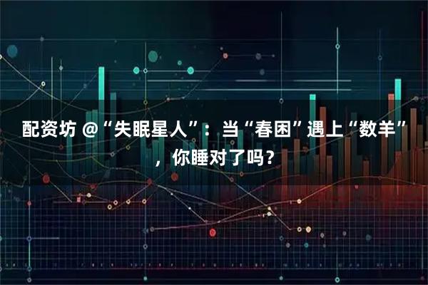 配资坊 @“失眠星人”：当“春困”遇上“数羊”，你睡对了吗？