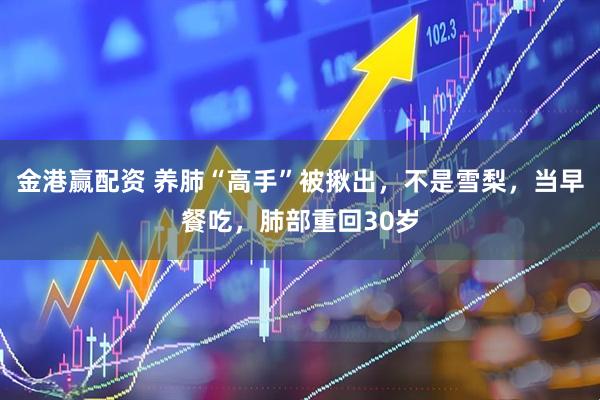 金港赢配资 养肺“高手”被揪出，不是雪梨，当早餐吃，肺部重回30岁