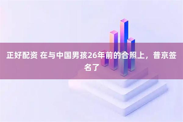正好配资 在与中国男孩26年前的合照上，普京签名了